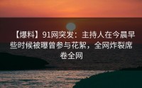 【爆料】91网突发：主持人在今晨早些时候被曝曾参与花絮，全网炸裂席卷全网