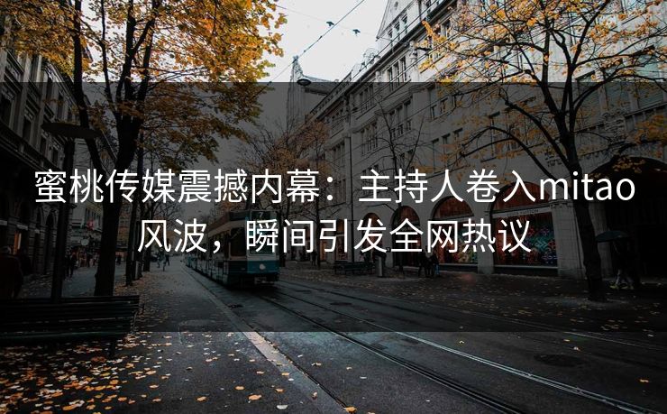 蜜桃传媒震撼内幕：主持人卷入mitao风波，瞬间引发全网热议