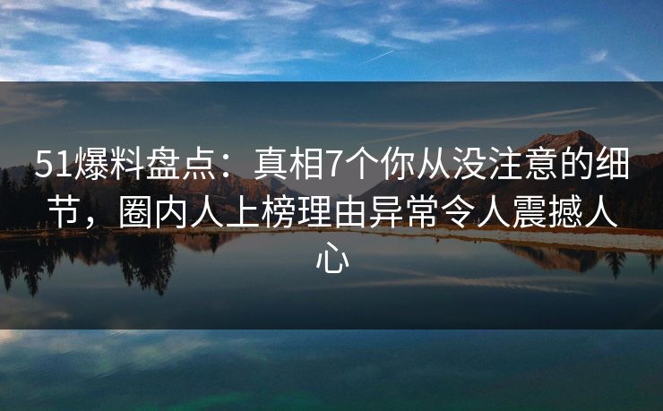 51爆料盘点：真相7个你从没注意的细节，圈内人上榜理由异常令人震撼人心
