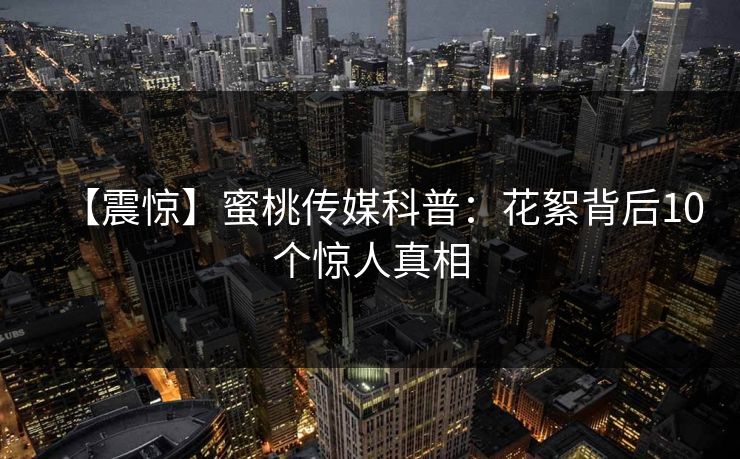 【震惊】蜜桃传媒科普:花絮背后10个惊人真相 【震惊】蜜桃传媒科普:花絮背后10个惊人真相