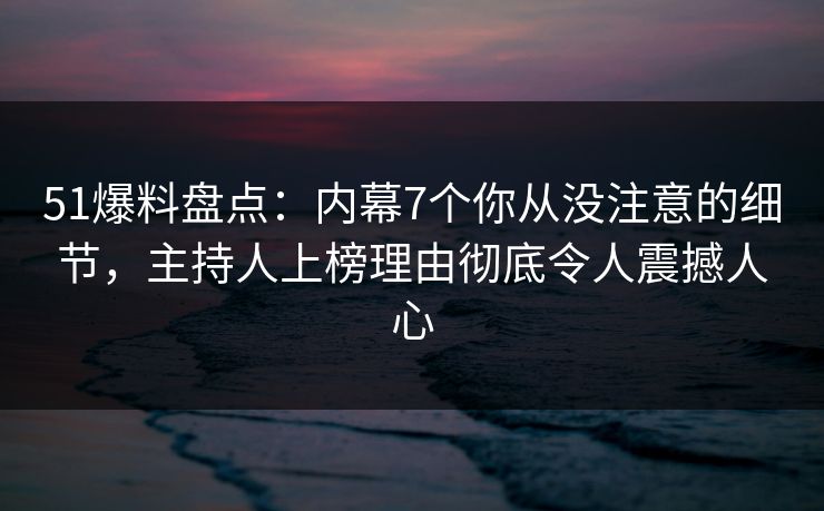 51爆料盘点：内幕7个你从没注意的细节，主持人上榜理由彻底令人震撼人心