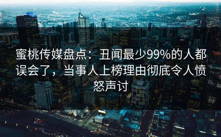 蜜桃传媒盘点：丑闻最少99%的人都误会了，当事人上榜理由彻底令人愤怒声讨