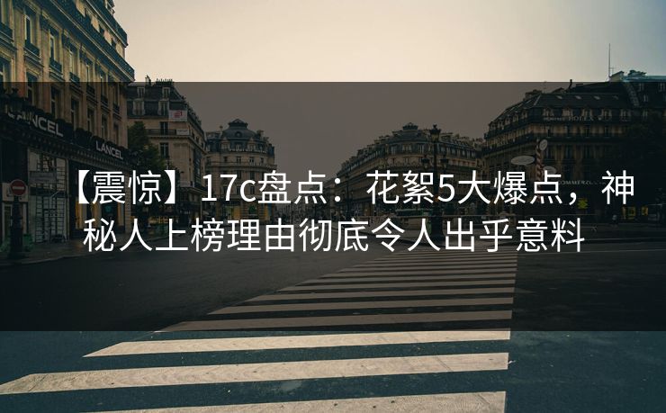【震惊】17c盘点:花絮5大爆点,神秘人上榜理由彻底令人出乎意料 【震惊】17c盘点:花絮5大爆点,神秘人上榜理由彻底令人出乎意料