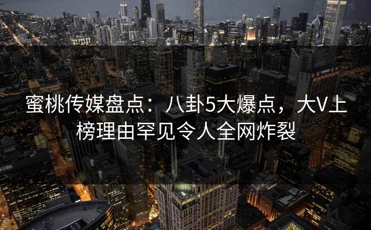 蜜桃传媒盘点:八卦5大爆点,大V上榜理由罕见令人全网炸裂 蜜桃传媒盘点:八卦5大爆点,大V上榜理由罕见令人全网炸裂