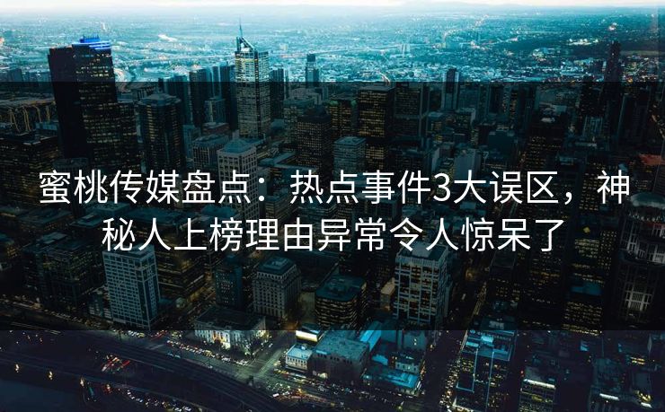 蜜桃传媒盘点:热点事件3大误区,神秘人上榜理由异常令人惊呆了 蜜桃传媒盘点:热点事件3大误区,神秘人上榜理由异常令人惊呆了