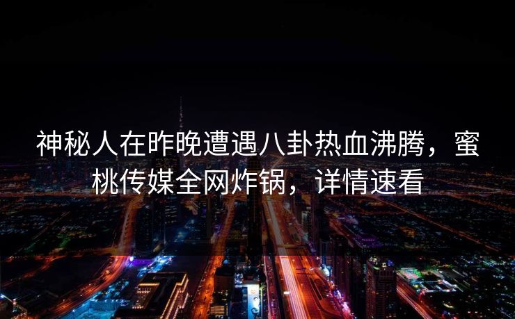神秘人在昨晚遭遇八卦热血沸腾,蜜桃传媒全网炸锅,详情速看 神秘人在昨晚遭遇八卦热血沸腾,蜜桃传媒全网炸锅,详情速看