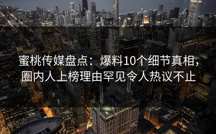 蜜桃传媒盘点:爆料10个细节真相,圈内人上榜理由罕见令人热议不止 蜜桃传媒盘点:爆料10个细节真相,圈内人上榜理由罕见令人热议不止