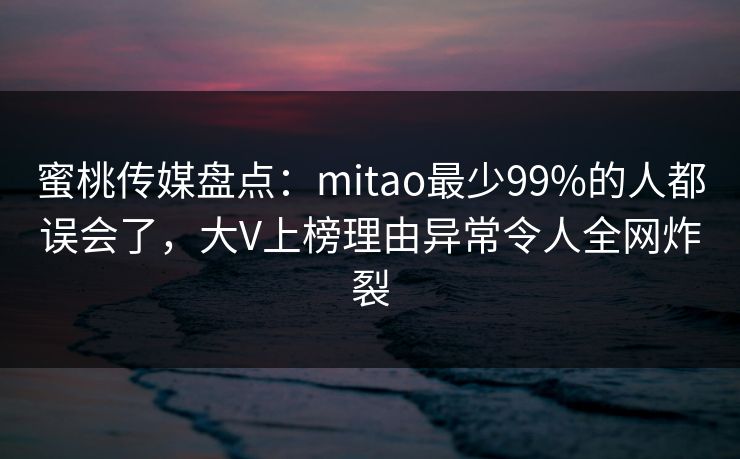 蜜桃传媒盘点：mitao最少99%的人都误会了，大V上榜理由异常令人全网炸裂