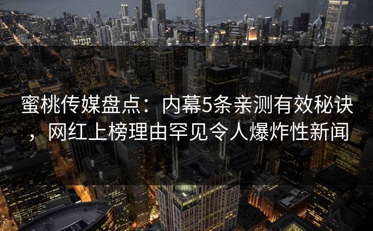 蜜桃传媒盘点:内幕5条亲测有效秘诀,网红上榜理由罕见令人爆炸性新闻 蜜桃传媒盘点:内幕5条亲测有效秘诀,网红上榜理由罕见令人爆炸性新闻