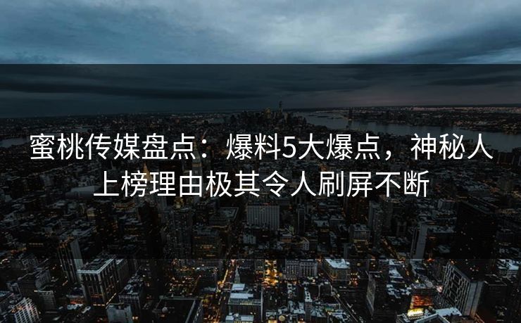 蜜桃传媒盘点:爆料5大爆点,神秘人上榜理由极其令人刷屏不断 蜜桃传媒盘点:爆料5大爆点,神秘人上榜理由极其令人刷屏不断