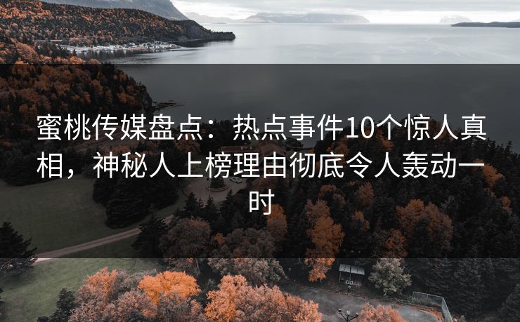 蜜桃传媒盘点:热点事件10个惊人真相,神秘人上榜理由彻底令人轰动一时 蜜桃传媒盘点:热点事件10个惊人真相,神秘人上榜理由彻底令人轰动一时
