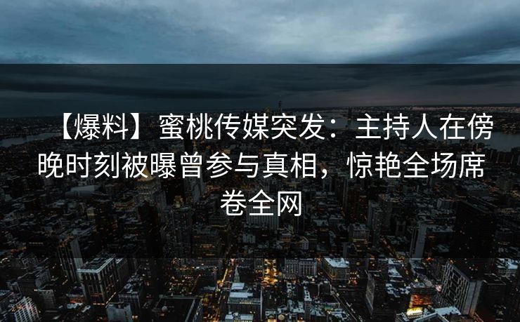 【爆料】蜜桃传媒突发:主持人在傍晚时刻被曝曾参与真相,惊艳全场席卷全网 【爆料】蜜桃传媒突发:主持人在傍晚时刻被曝曾参与真相,惊艳全场席卷全网