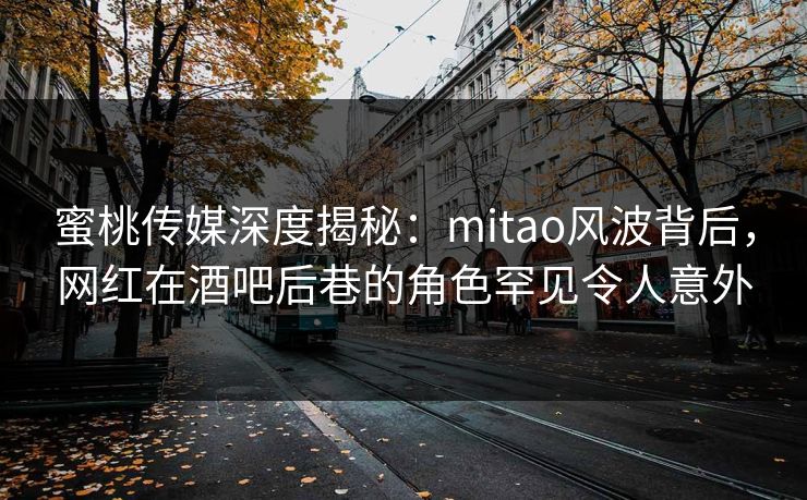 蜜桃传媒深度揭秘：mitao风波背后，网红在酒吧后巷的角色罕见令人意外