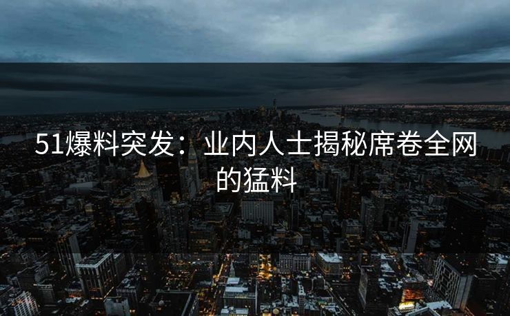 51爆料突发：业内人士揭秘席卷全网的猛料