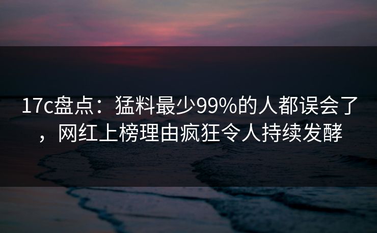17c盘点:猛料最少99%的人都误会了,网红上榜理由疯狂令人持续发酵 17c盘点:猛料最少99%的人都误会了,网红上榜理由疯狂令人持续发酵