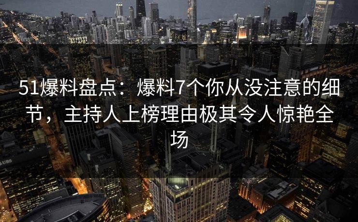 51爆料盘点：爆料7个你从没注意的细节，主持人上榜理由极其令人惊艳全场