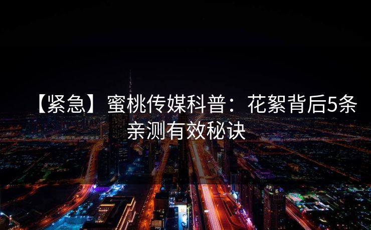 【紧急】蜜桃传媒科普：花絮背后5条亲测有效秘诀