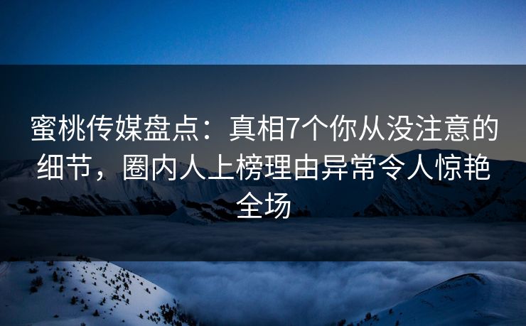 蜜桃传媒盘点:真相7个你从没注意的细节,圈内人上榜理由异常令人惊艳全场 蜜桃传媒盘点:真相7个你从没注意的细节,圈内人上榜理由异常令人惊艳全场