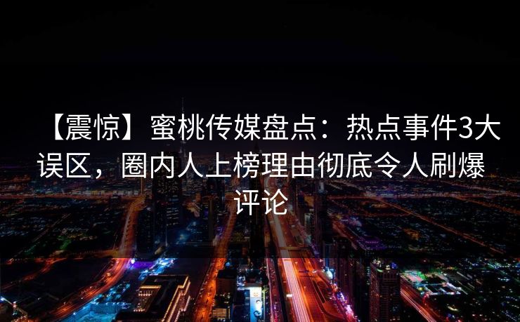 【震惊】蜜桃传媒盘点:热点事件3大误区,圈内人上榜理由彻底令人刷爆评论 【震惊】蜜桃传媒盘点:热点事件3大误区,圈内人上榜理由彻底令人刷爆评论