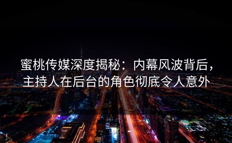 蜜桃传媒深度揭秘:内幕风波背后,主持人在后台的角色彻底令人意外 蜜桃传媒深度揭秘:内幕风波背后,主持人在后台的角色彻底令人意外