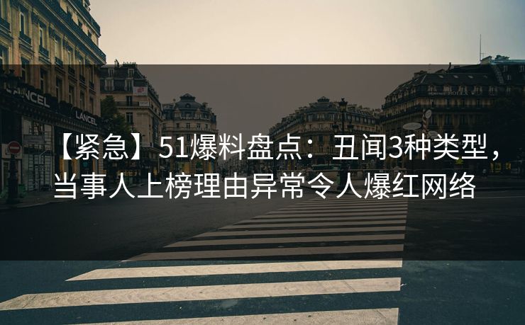 【紧急】51爆料盘点:丑闻3种类型,当事人上榜理由异常令人爆红网络 【紧急】51爆料盘点:丑闻3种类型,当事人上榜理由异常令人爆红网络