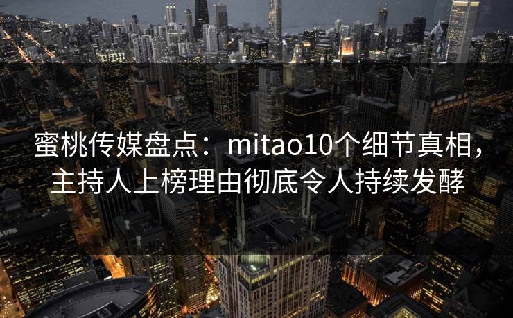 蜜桃传媒盘点:mitao10个细节真相,主持人上榜理由彻底令人持续发酵 蜜桃传媒盘点:mitao10个细节真相,主持人上榜理由彻底令人持续发酵