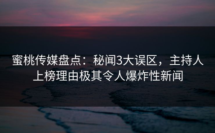 蜜桃传媒盘点:秘闻3大误区,主持人上榜理由极其令人爆炸性新闻 蜜桃传媒盘点:秘闻3大误区,主持人上榜理由极其令人爆炸性新闻