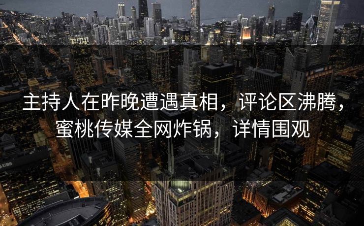 主持人在昨晚遭遇真相，评论区沸腾，蜜桃传媒全网炸锅，详情围观