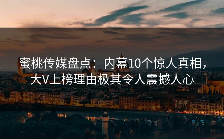 蜜桃传媒盘点:内幕10个惊人真相,大V上榜理由极其令人震撼人心 蜜桃传媒盘点:内幕10个惊人真相,大V上榜理由极其令人震撼人心