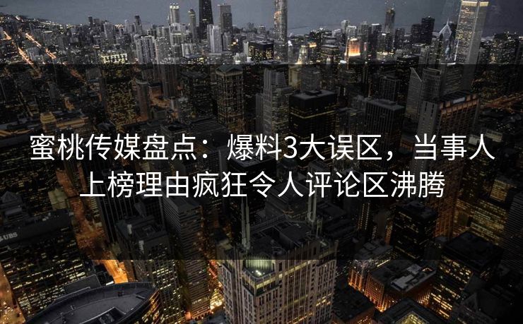 蜜桃传媒盘点:爆料3大误区,当事人上榜理由疯狂令人评论区沸腾 蜜桃传媒盘点:爆料3大误区,当事人上榜理由疯狂令人评论区沸腾