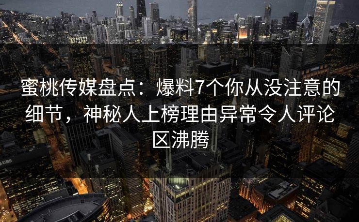 蜜桃传媒盘点:爆料7个你从没注意的细节,神秘人上榜理由异常令人评论区沸腾 蜜桃传媒盘点:爆料7个你从没注意的细节,神秘人上榜理由异常令人评论区沸腾