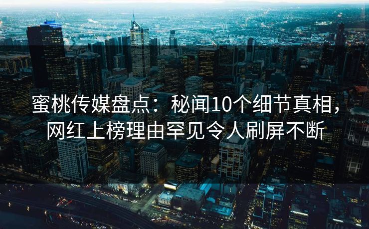 蜜桃传媒盘点:秘闻10个细节真相,网红上榜理由罕见令人刷屏不断 蜜桃传媒盘点:秘闻10个细节真相,网红上榜理由罕见令人刷屏不断