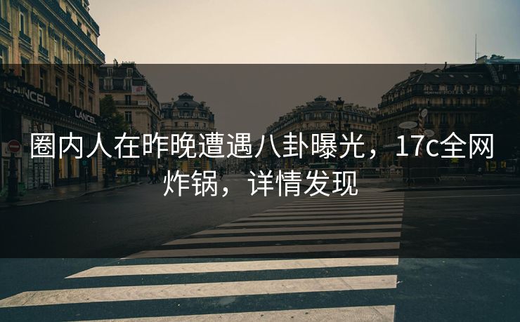 圈内人在昨晚遭遇八卦曝光，17c全网炸锅，详情发现