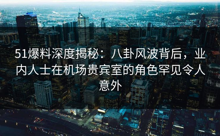 51爆料深度揭秘:八卦风波背后,业内人士在机场贵宾室的角色罕见令人意外 51爆料深度揭秘:八卦风波背后,业内人士在机场贵宾室的角色罕见令人意外
