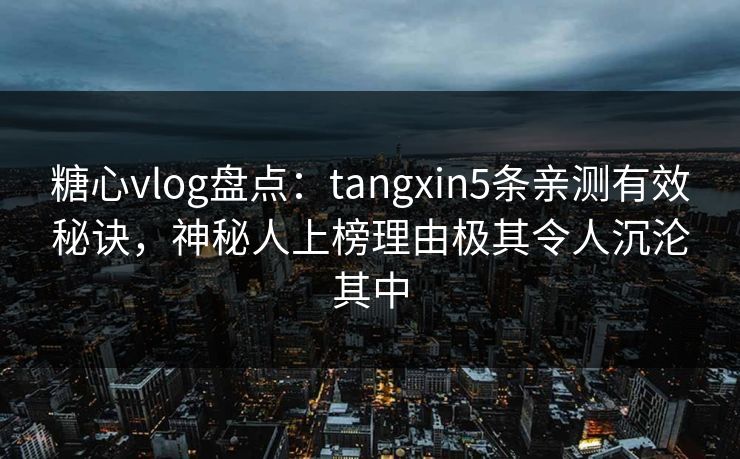 糖心vlog盘点:tangxin5条亲测有效秘诀,神秘人上榜理由极其令人沉沦其中 糖心vlog盘点:tangxin5条亲测有效秘诀,神秘人上榜理由极其令人沉沦其中