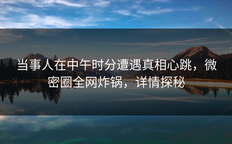 当事人在中午时分遭遇真相心跳,微密圈全网炸锅,详情探秘 当事人在中午时分遭遇真相心跳,微密圈全网炸锅,详情探秘