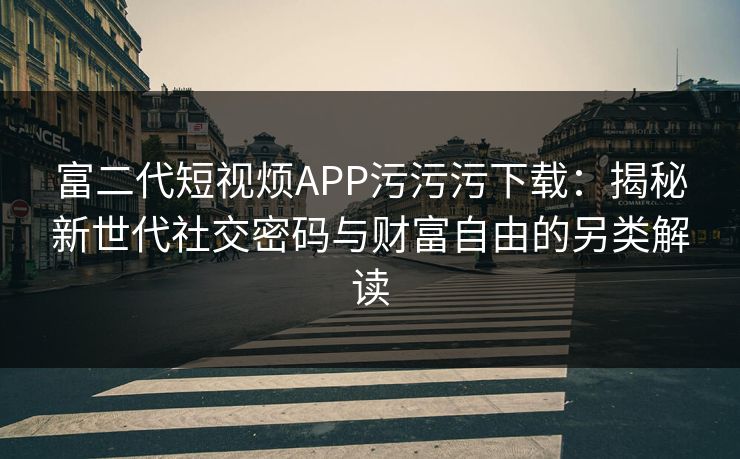 富二代短视烦APP污污污下载:揭秘新世代社交密码与财富自由的另类解读 富二代短视烦APP污污污下载:揭秘新世代社交密码与财富自由的另类解读