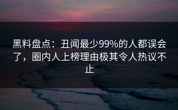 黑料盘点：丑闻最少99%的人都误会了，圈内人上榜理由极其令人热议不止
