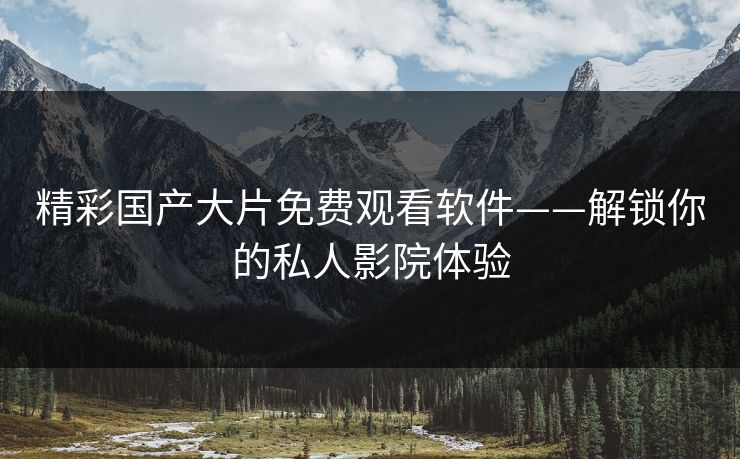 精彩国产大片免费观看软件——解锁你的私人影院体验