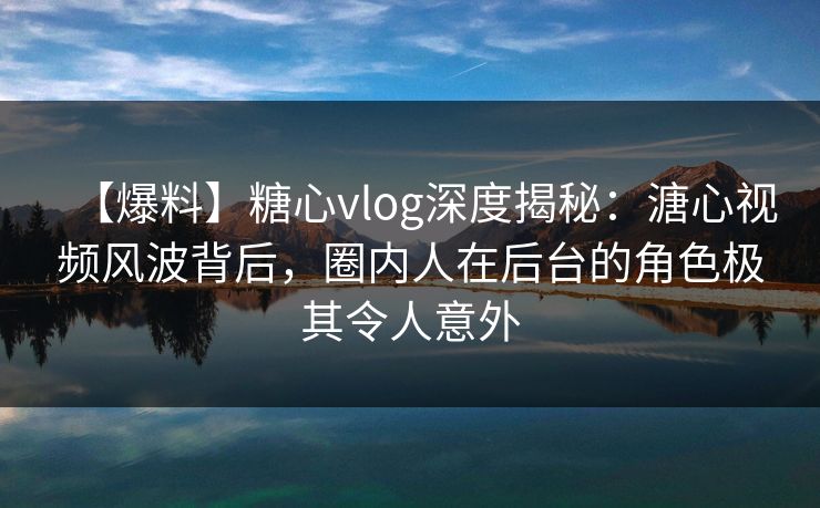 【爆料】糖心vlog深度揭秘:溏心视频风波背后,圈内人在后台的角色极其令人意外 【爆料】糖心vlog深度揭秘:溏心视频风波背后,圈内人在后台的角色极其令人意外