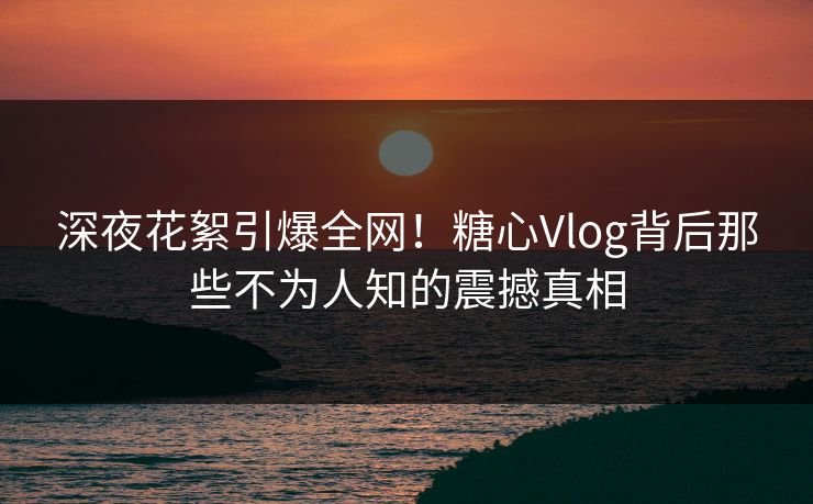 深夜花絮引爆全网!糖心Vlog背后那些不为人知的震撼真相 深夜花絮引爆全网!糖心Vlog背后那些不为人知的震撼真相