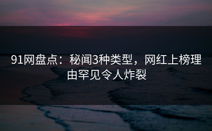 91网盘点：秘闻3种类型，网红上榜理由罕见令人炸裂