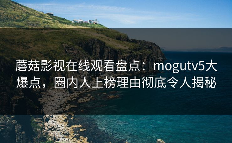 蘑菇影视在线观看盘点：mogutv5大爆点，圈内人上榜理由彻底令人揭秘