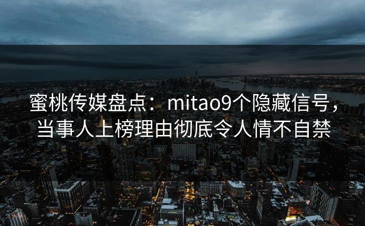 蜜桃传媒盘点:mitao9个隐藏信号,当事人上榜理由彻底令人情不自禁 蜜桃传媒盘点:mitao9个隐藏信号,当事人上榜理由彻底令人情不自禁