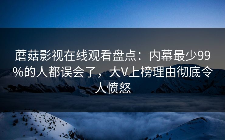 蘑菇影视在线观看盘点:内幕最少99%的人都误会了,大V上榜理由彻底令人愤怒 蘑菇影视在线观看盘点:内幕最少99%的人都误会了,大V上榜理由彻底令人愤怒