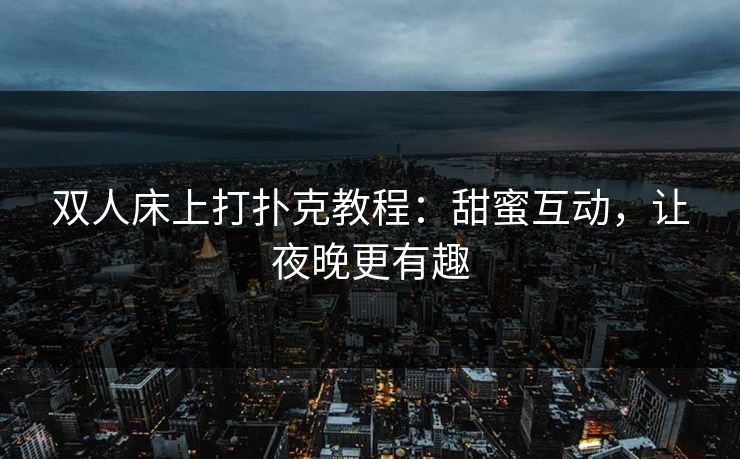 双人床上打扑克教程:甜蜜互动,让夜晚更有趣 双人床上打扑克教程:甜蜜互动,让夜晚更有趣