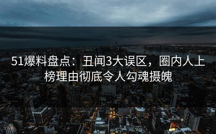 51爆料盘点:丑闻3大误区,圈内人上榜理由彻底令人勾魂摄魄 51爆料盘点:丑闻3大误区,圈内人上榜理由彻底令人勾魂摄魄