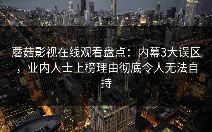 蘑菇影视在线观看盘点:内幕3大误区,业内人士上榜理由彻底令人无法自持 蘑菇影视在线观看盘点:内幕3大误区,业内人士上榜理由彻底令人无法自持