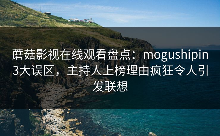 蘑菇影视在线观看盘点:mogushipin3大误区,主持人上榜理由疯狂令人引发联想 蘑菇影视在线观看盘点:mogushipin3大误区,主持人上榜理由疯狂令人引发联想