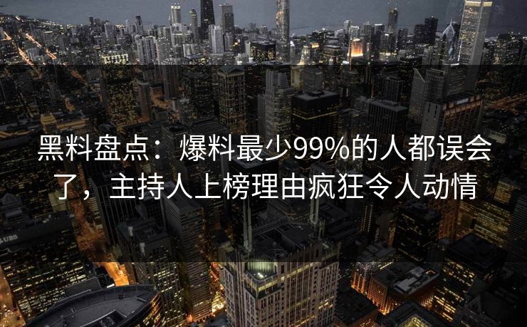 黑料盘点：爆料最少99%的人都误会了，主持人上榜理由疯狂令人动情